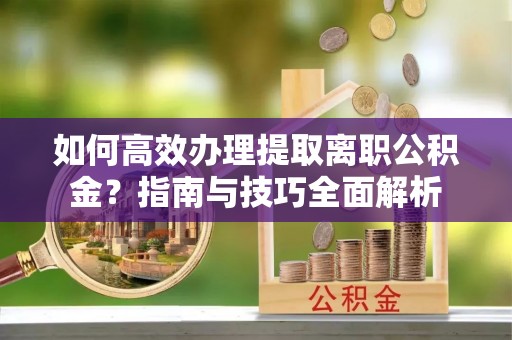 哈密如何高效办理提取离职公积金？指南与技巧全面解析