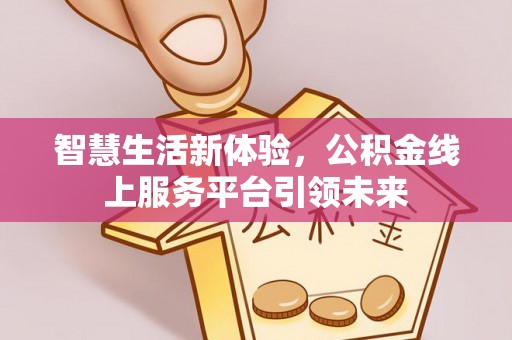 平台智慧生活新体验，公积金线上服务平台引领未来