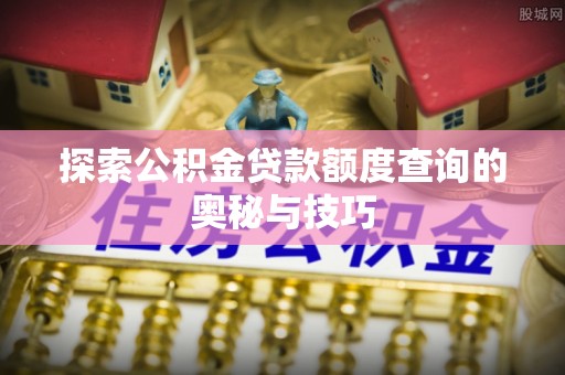 北票探索公积金贷款额度查询的奥秘与技巧
