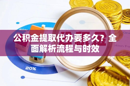 北票公积金提取代办要多久？全面解析流程与时效