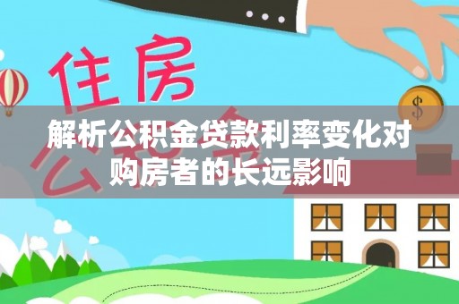北票解析公积金贷款利率变化对购房者的长远影响
