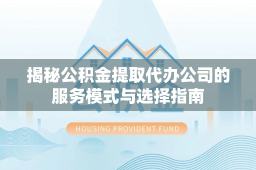 安康揭秘公积金提取代办公司的服务模式与选择指南