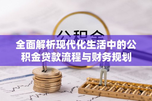 安康全面解析现代化生活中的公积金贷款流程与财务规划