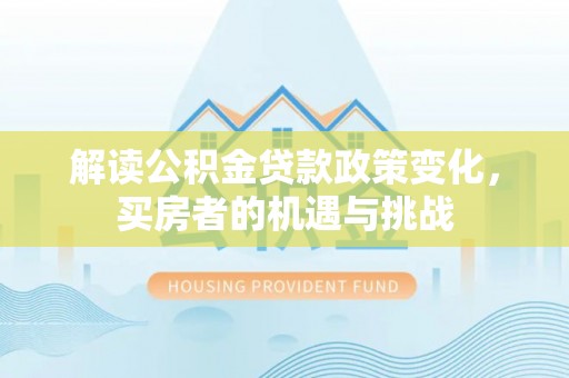 安康解读公积金贷款政策变化，买房者的机遇与挑战
