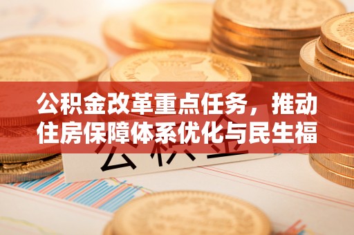 汉川公积金改革重点任务，推动住房保障体系优化与民生福祉提升