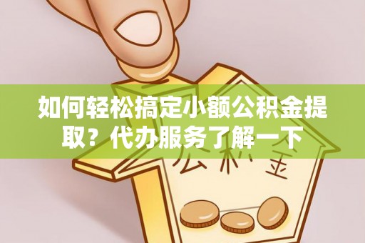 铁山港如何轻松搞定小额公积金提取？代办服务了解一下
