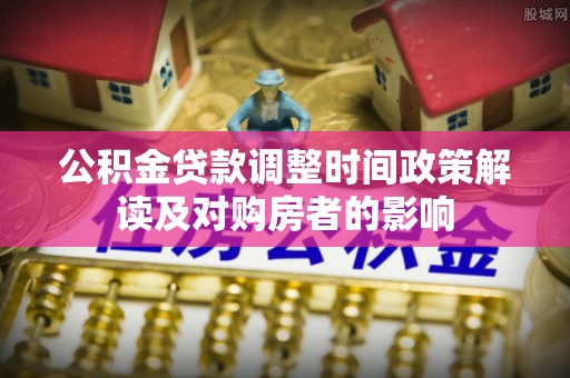 铁山港公积金贷款调整时间政策解读及对购房者的影响