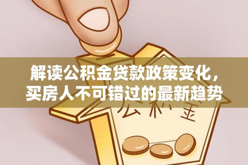 铁山港解读公积金贷款政策变化，买房人不可错过的最新趋势