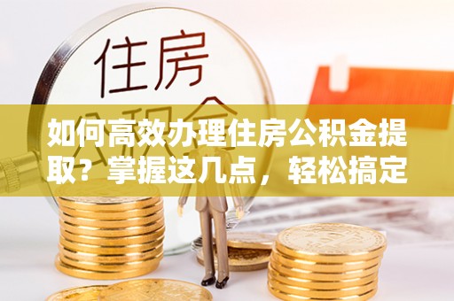 合山如何高效办理住房公积金提取？掌握这几点，轻松搞定！