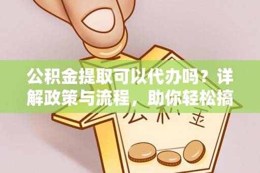 合山公积金提取可以代办吗？详解政策与流程，助你轻松搞定！