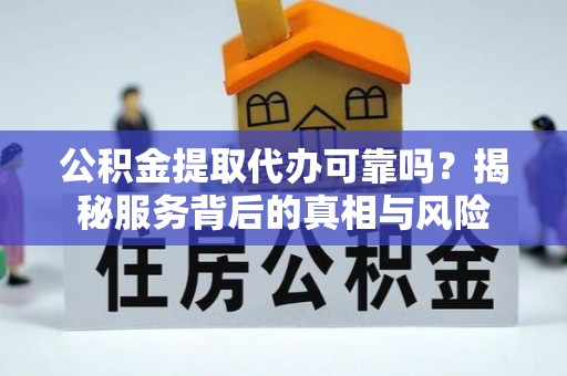 尧都公积金提取代办可靠吗？揭秘服务背后的真相与风险
