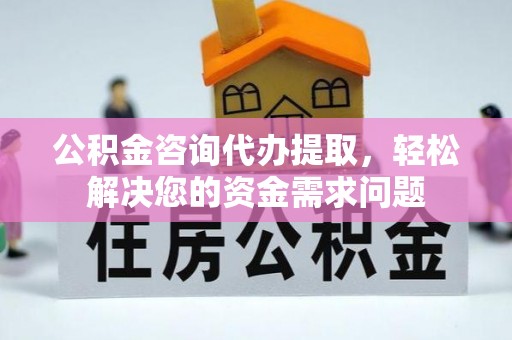 铁山港公积金咨询代办提取，轻松解决您的资金需求问题