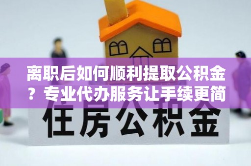 江安离职后如何顺利提取公积金？专业代办服务让手续更简单