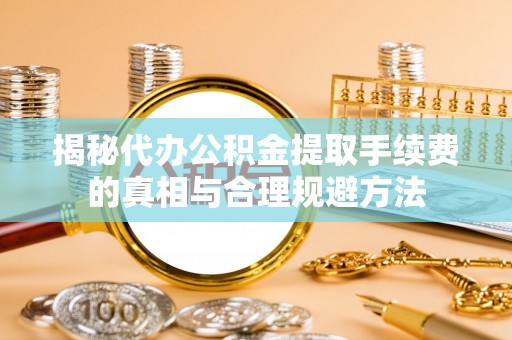 银州揭秘代办公积金提取手续费的真相与合理规避方法