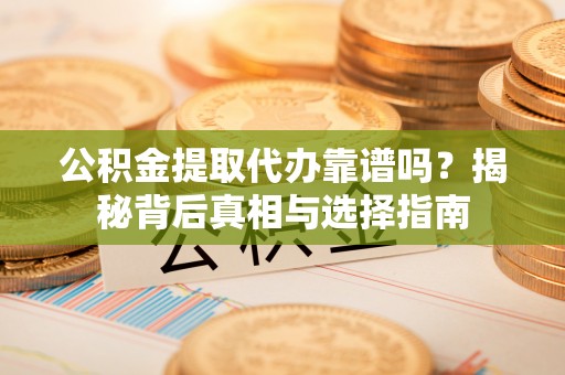 桦川公积金提取代办靠谱吗？揭秘背后真相与选择指南