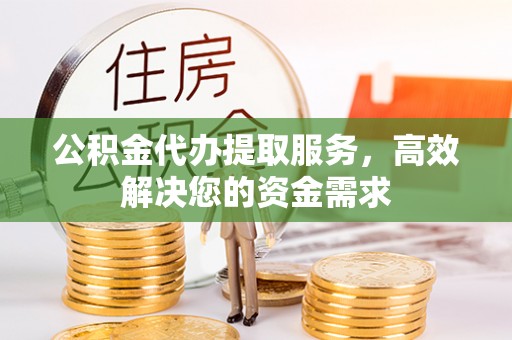洮南公积金代办提取服务，高效解决您的资金需求