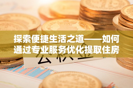 乾县探索便捷生活之道——如何通过专业服务优化提取住房公积金代办体验